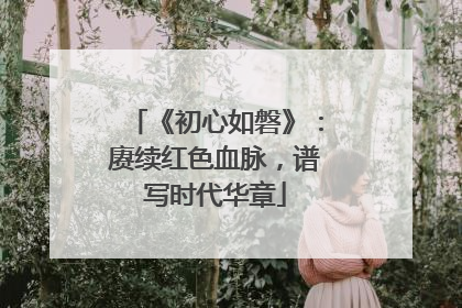 《初心如磐》：赓续红色血脉，谱写时代华章