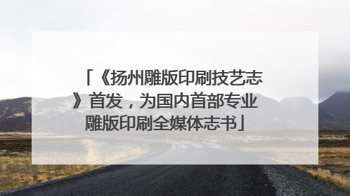 《扬州雕版印刷技艺志》首发，为国内首部专业雕版印刷全媒体志书