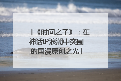 《时间之子》：在神话IP浪潮中突围的国漫原创之光