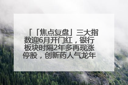 「焦点复盘」三大指数迎6月开门红，银行板块时隔2年多再现涨停股，创新药人气龙年内飙涨超3倍