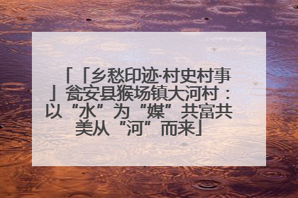 「乡愁印迹·村史村事」瓮安县猴场镇大河村：以“水”为“媒”共富共美从“河”而来