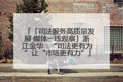 「司法服务高质量发展·媒体一线观察」浙江金华：“司法更有为”让“市场更有力”