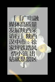 「广电融媒体高质量发展陕西采访行」陕西汉中市：徐家坪铁路风情小镇 出站就是景区