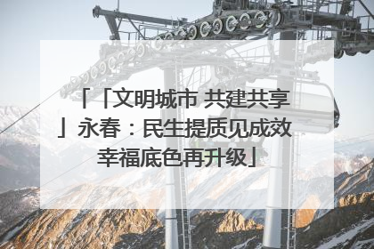 「文明城市 共建共享」永春：民生提质见成效 幸福底色再升级