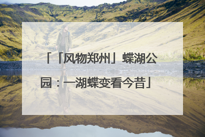 「风物郑州」蝶湖公园：一湖蝶变看今昔