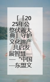 「2025年公祭伏羲大典」守护文化遗产 共启发展智慧——“中国—东盟文化遗产主题对话”侧记