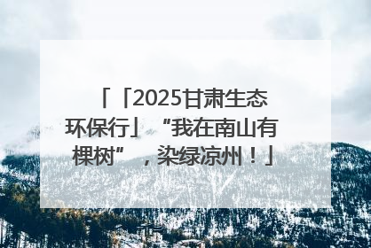 「2025甘肃生态环保行」“我在南山有棵树”，染绿凉州！