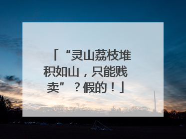 “灵山荔枝堆积如山，只能贱卖”？假的！