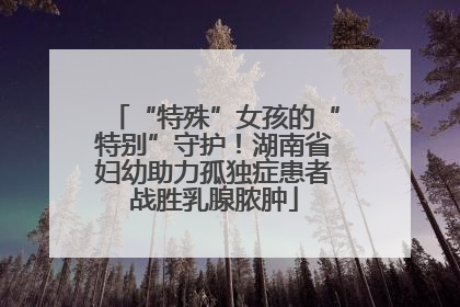 “特殊”女孩的“特别”守护！湖南省妇幼助力孤独症患者战胜乳腺脓肿