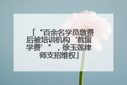 “百余名学员缴费后被培训机构‘截留学费’”，徐玉莲律师支招维权