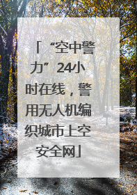 “空中警力”24小时在线，警用无人机编织城市上空安全网