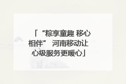 “粽享童趣 移心相伴” 河南移动让心级服务更暖心