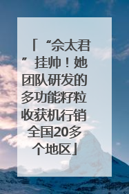 “佘太君”挂帅！她团队研发的多功能籽粒收获机行销全国20多个地区