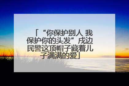 “你保护别人 我保护你的头发”戍边民警这顶帽子藏着儿子满满的爱