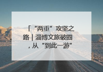 “两重”攻坚之路｜淄博文旅破圈，从“到此一游”到“沉浸其中”