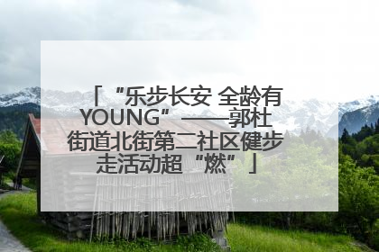 “乐步长安 全龄有YOUNG”——郭杜街道北街第二社区健步走活动超“燃”