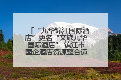 “九华锦江国际酒店”更名“文旅九华国际酒店” 镇江市国企酒店资源整合迈出重要一步