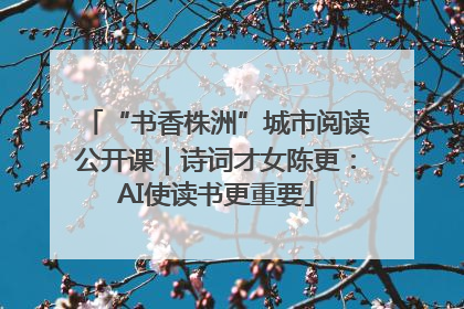 “书香株洲”城市阅读公开课｜诗词才女陈更：AI使读书更重要