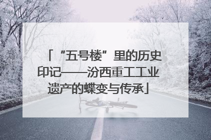 “五号楼”里的历史印记——汾西重工工业遗产的蝶变与传承