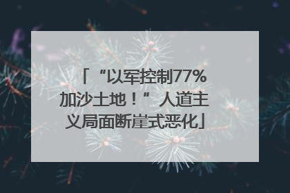 “以军控制77%加沙土地！”人道主义局面断崖式恶化