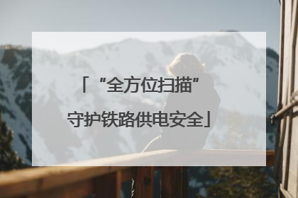 “全方位扫描” 守护铁路供电安全