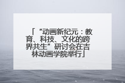 “动画新纪元：教育、科技、文化的跨界共生”研讨会在吉林动画学院举行