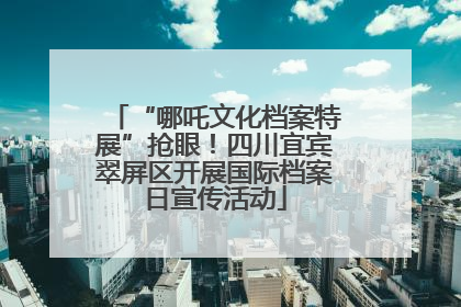 “哪吒文化档案特展”抢眼！四川宜宾翠屏区开展国际档案日宣传活动