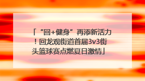 “回+健身”再添新活力！回龙观街道首届3v3街头篮球赛点燃夏日激情