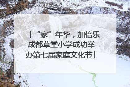 “家”年华，加倍乐 成都草堂小学成功举办第七届家庭文化节