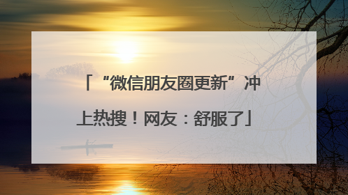 “微信朋友圈更新”冲上热搜！网友：舒服了