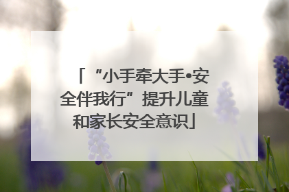 “小手牵大手•安全伴我行”提升儿童和家长安全意识