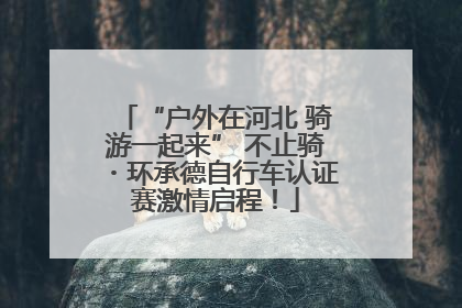 “户外在河北 骑游一起来” 不止骑・环承德自行车认证赛激情启程！