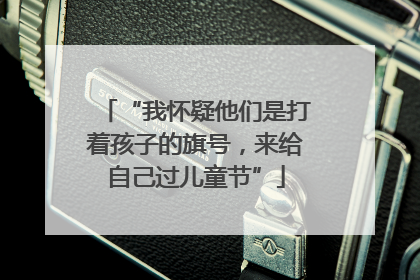 “我怀疑他们是打着孩子的旗号，来给自己过儿童节”