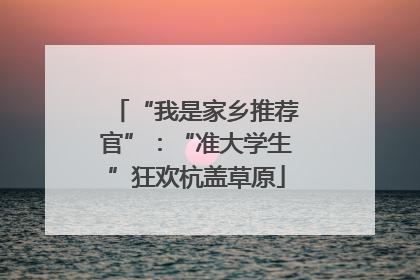 “我是家乡推荐官”：“准大学生”狂欢杭盖草原