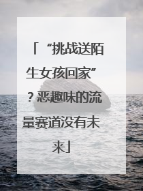 “挑战送陌生女孩回家”？恶趣味的流量赛道没有未来