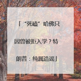 “死磕”哈佛只因曾被拒入学？特朗普：纯属造谣