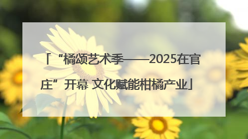 “橘颂艺术季——2025在官庄”开幕 文化赋能柑橘产业