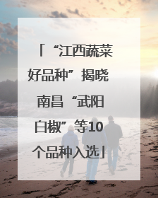 “江西蔬菜好品种”揭晓 南昌“武阳白椒”等10个品种入选