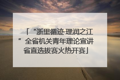 “浙里循迹·理润之江”全省机关青年理论宣讲省直选拔赛火热开赛