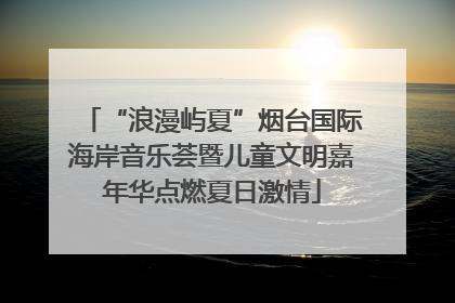 “浪漫屿夏”烟台国际海岸音乐荟暨儿童文明嘉年华点燃夏日激情