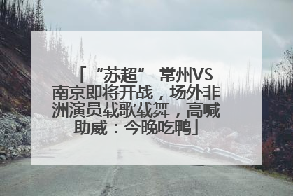 “苏超” 常州VS南京即将开战，场外非洲演员载歌载舞，高喊助威：今晚吃鸭