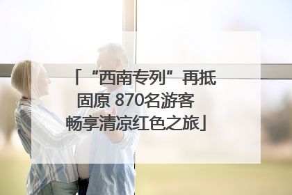 “西南专列”再抵固原 870名游客畅享清凉红色之旅