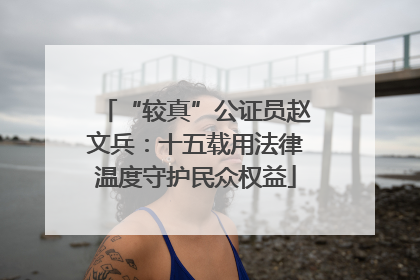 “较真”公证员赵文兵：十五载用法律温度守护民众权益
