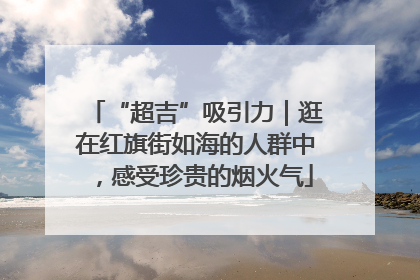 “超吉”吸引力｜逛在红旗街如海的人群中，感受珍贵的烟火气