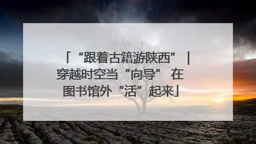 “跟着古籍游陕西”｜穿越时空当“向导” 在图书馆外“活”起来