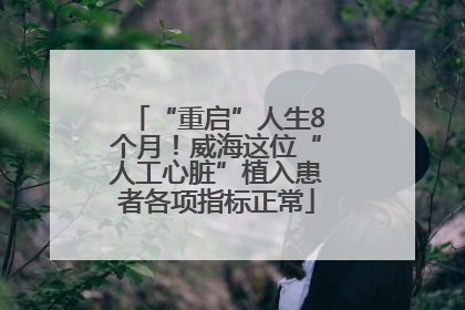“重启”人生8个月！威海这位“人工心脏”植入患者各项指标正常