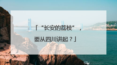“长安的荔枝”，要从四川讲起？