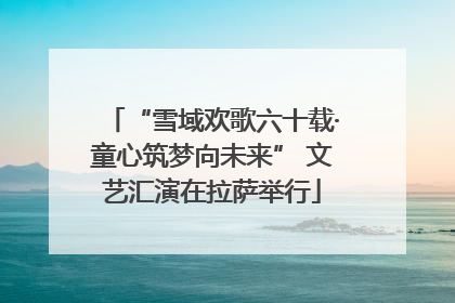“雪域欢歌六十载·童心筑梦向未来” 文艺汇演在拉萨举行