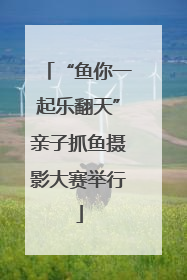 “鱼你一起乐翻天”亲子抓鱼摄影大赛举行