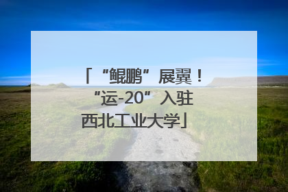 “鲲鹏”展翼！“运-20”入驻西北工业大学